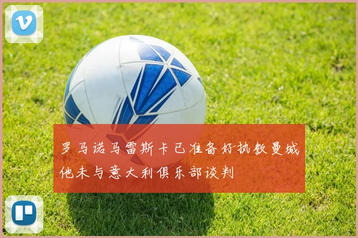 罗马诺马雷斯卡已准备好执教曼城他未与意大利俱乐部谈判