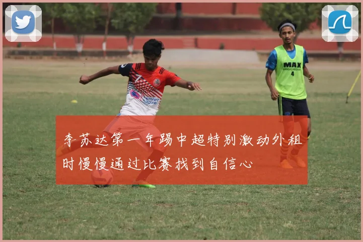 李苏达第一年踢中超特别激动外租时慢慢通过比赛找到自信心